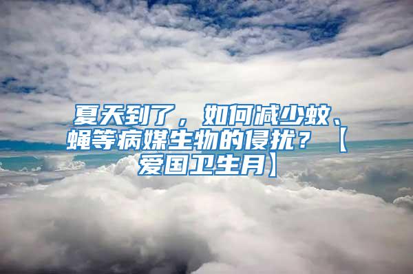 夏天到了，如何减少蚊、蝇等病媒生物的侵扰？【爱国卫生月】