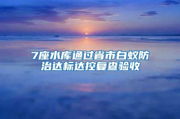 7座水库通过省市白蚁防治达标达控复查验收