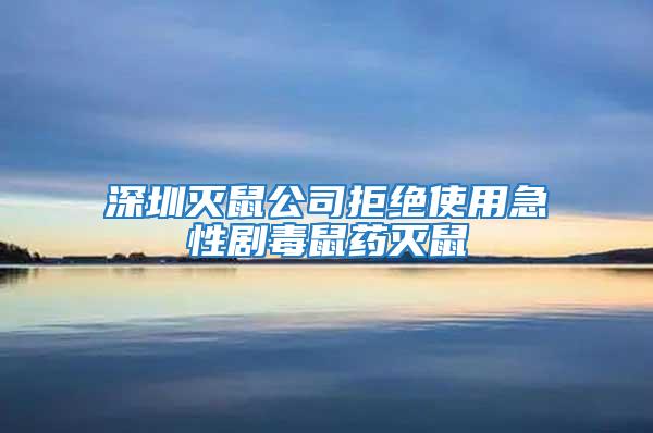 深圳灭鼠公司拒绝使用急性剧毒鼠药灭鼠