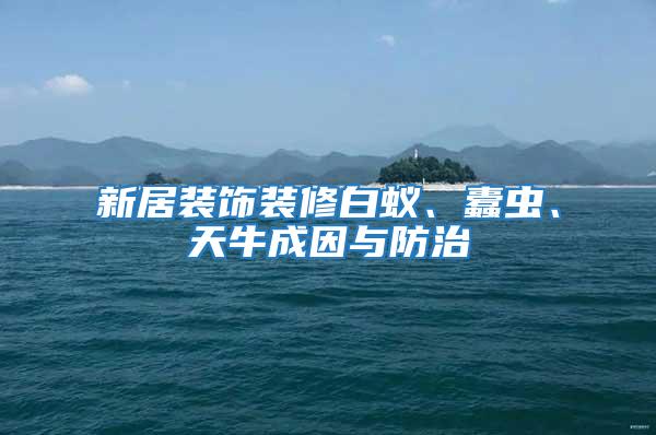 新居装饰装修白蚁、蠹虫、天牛成因与防治