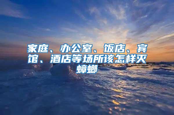 家庭、办公室、饭店、宾馆、酒店等场所该怎样灭蟑螂