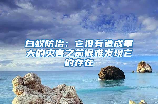 白蚁防治：它没有造成重大的灾害之前很难发现它的存在