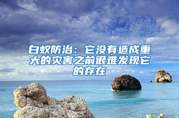 白蚁防治：它没有造成重大的灾害之前很难发现它的存在