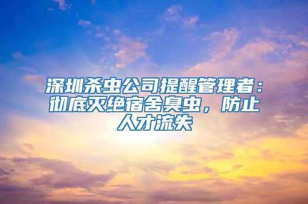 深圳杀虫公司提醒管理者：彻底灭绝宿舍臭虫，防止人才流失