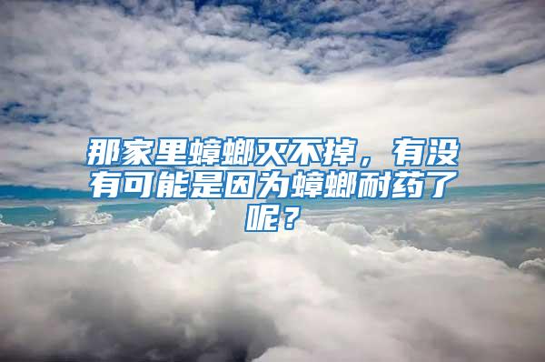 那家里蟑螂灭不掉，有没有可能是因为蟑螂耐药了呢？