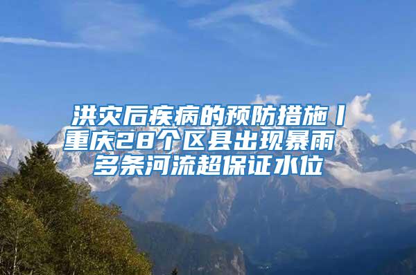 洪灾后疾病的预防措施丨重庆28个区县出现暴雨 多条河流超保证水位