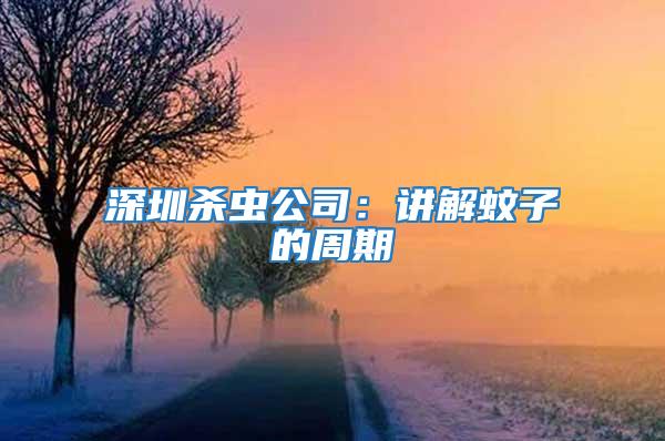 深圳杀虫公司：讲解蚊子的周期