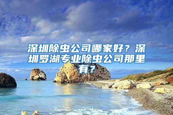 深圳除虫公司哪家好？深圳罗湖专业除虫公司那里有？