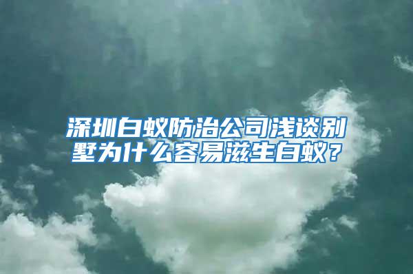 深圳白蚁防治公司浅谈别墅为什么容易滋生白蚁？