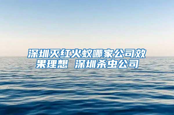 深圳灭红火蚁哪家公司效果理想 深圳杀虫公司