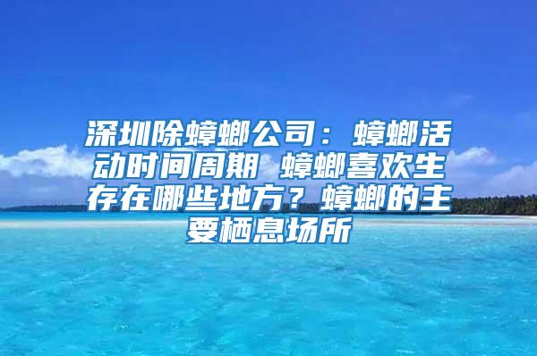 深圳除蟑螂公司：蟑螂活动时间周期 蟑螂喜欢生存在哪些地方？蟑螂的主要栖息场所