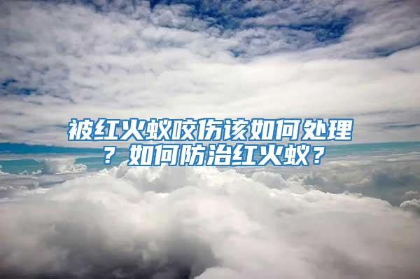 被红火蚁咬伤该如何处理？如何防治红火蚁？