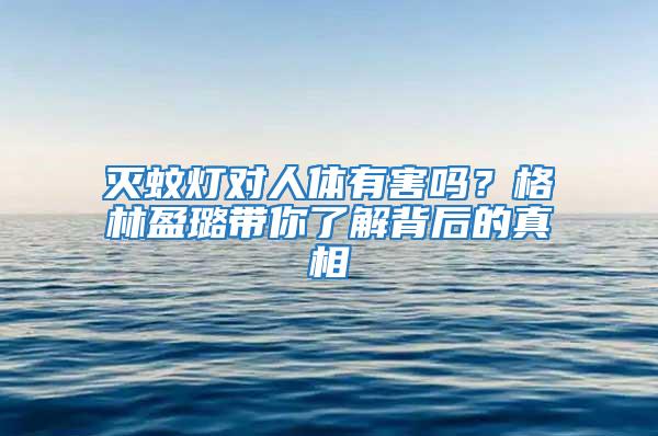 灭蚊灯对人体有害吗？格林盈璐带你了解背后的真相