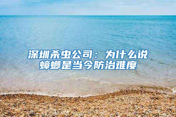 深圳杀虫公司：为什么说蟑螂是当今防治难度