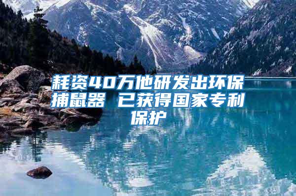 耗资40万他研发出环保捕鼠器 已获得国家专利保护