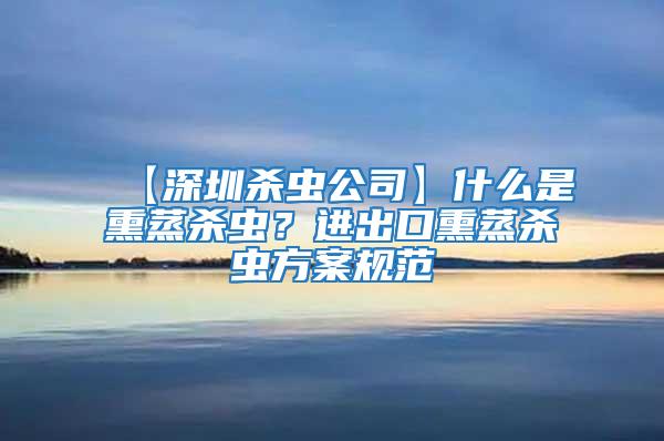 【深圳杀虫公司】什么是熏蒸杀虫？进出口熏蒸杀虫方案规范