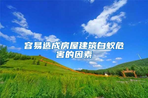 容易造成房屋建筑白蚁危害的因素