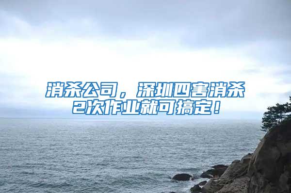 消杀公司，深圳四害消杀2次作业就可搞定！