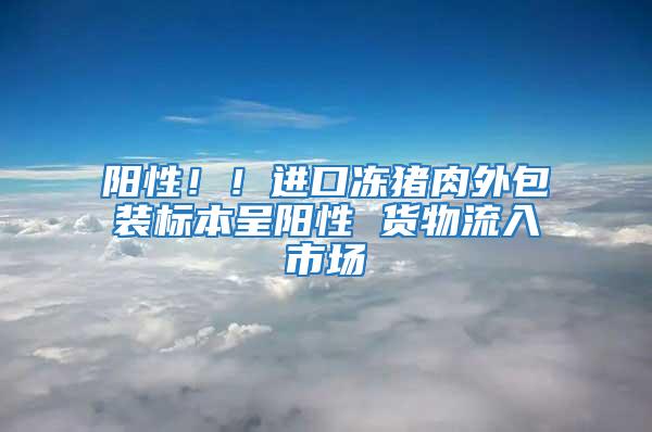 阳性！！进口冻猪肉外包装标本呈阳性 货物流入市场