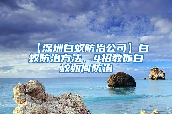 【深圳白蚁防治公司】白蚁防治方法，4招教你白蚁如何防治