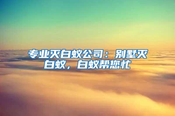 专业灭白蚁公司：别墅灭白蚁，白蚁帮您忙