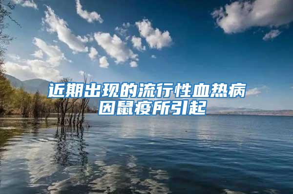 近期出现的流行性血热病 因鼠疫所引起