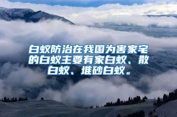 白蚁防治在我国为害家宅的白蚁主要有家白蚁、散白蚁、堆砂白蚁。