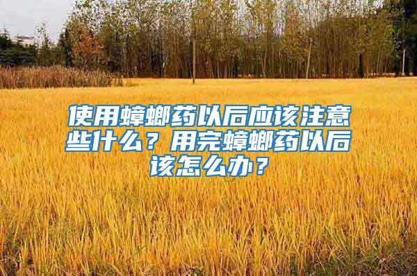 使用蟑螂药以后应该注意些什么？用完蟑螂药以后该怎么办？