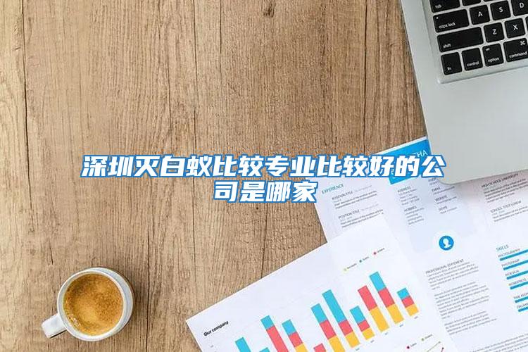 深圳灭白蚁比较专业比较好的公司是哪家