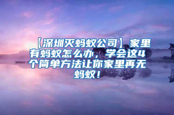 【深圳灭蚂蚁公司】家里有蚂蚁怎么办，学会这4个简单方法让你家里再无蚂蚁！