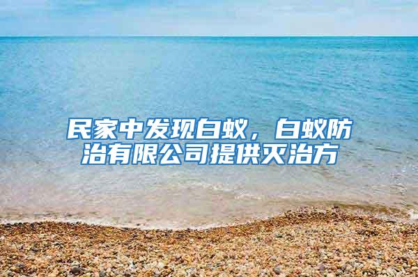 民家中发现白蚁，白蚁防治有限公司提供灭治方