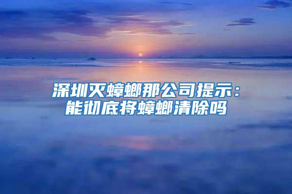 深圳灭蟑螂那公司提示：能彻底将蟑螂清除吗