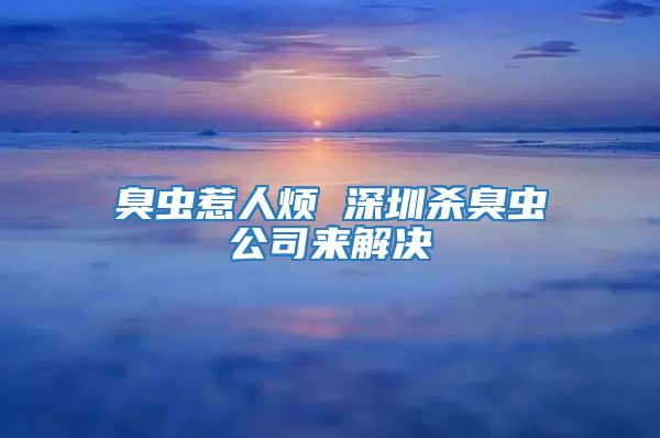 臭虫惹人烦 深圳杀臭虫公司来解决