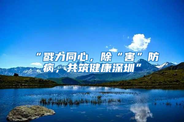 “戮力同心，除“害”防病，共筑健康深圳”