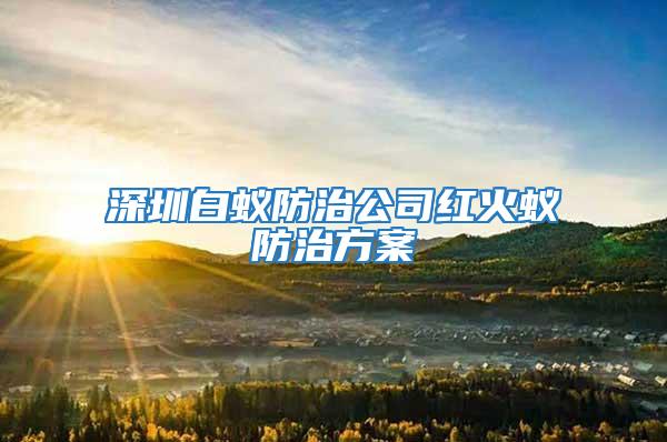 深圳白蚁防治公司红火蚁防治方案