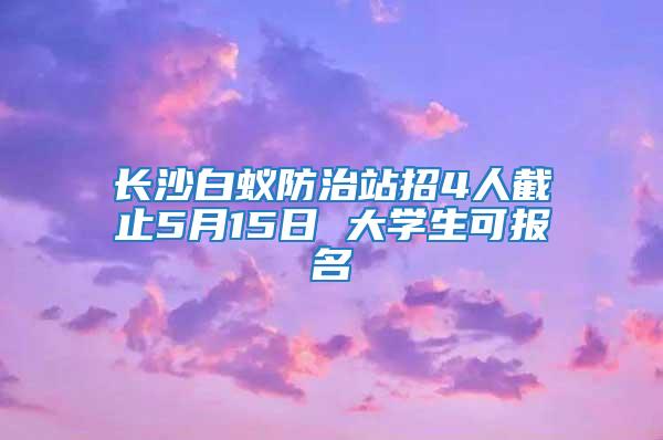 长沙白蚁防治站招4人截止5月15日 大学生可报名