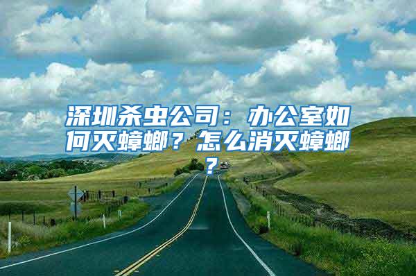 深圳杀虫公司：办公室如何灭蟑螂？怎么消灭蟑螂？