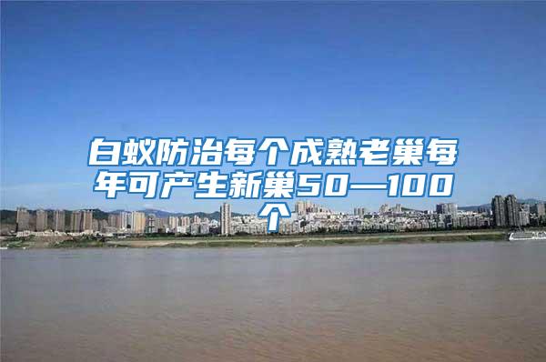 白蚁防治每个成熟老巢每年可产生新巢50—100个