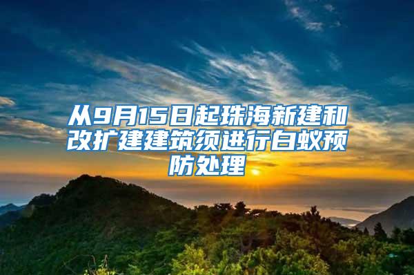 从9月15日起珠海新建和改扩建建筑须进行白蚁预防处理