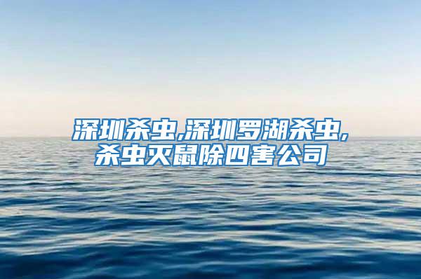 深圳杀虫,深圳罗湖杀虫,杀虫灭鼠除四害公司