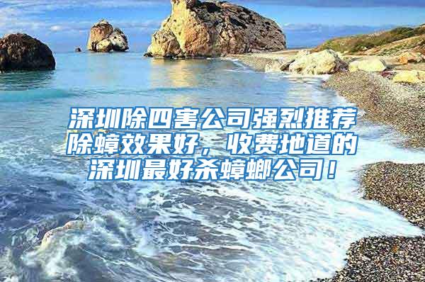 深圳除四害公司强烈推荐除蟑效果好，收费地道的深圳最好杀蟑螂公司！