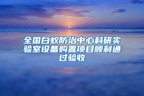 全国白蚁防治中心科研实验室设备购置项目顺利通过验收