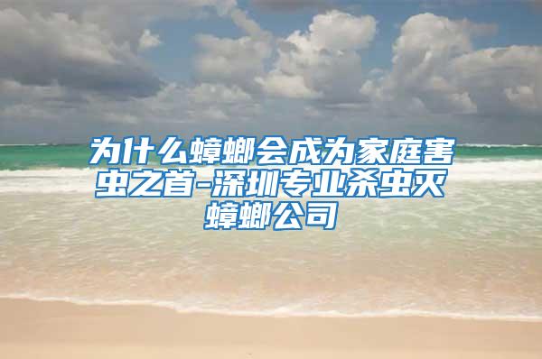 为什么蟑螂会成为家庭害虫之首-深圳专业杀虫灭蟑螂公司