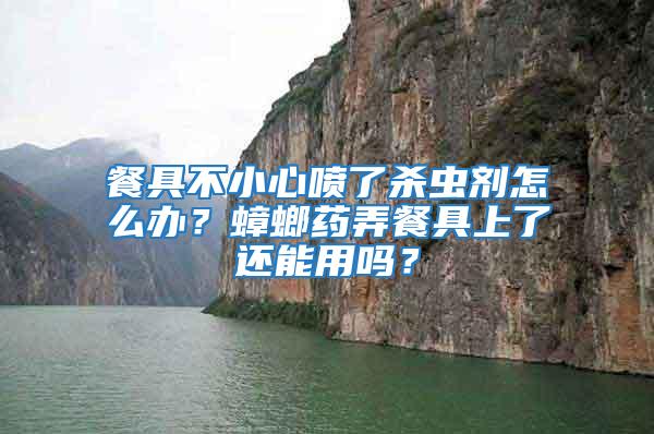 餐具不小心喷了杀虫剂怎么办？蟑螂药弄餐具上了还能用吗？