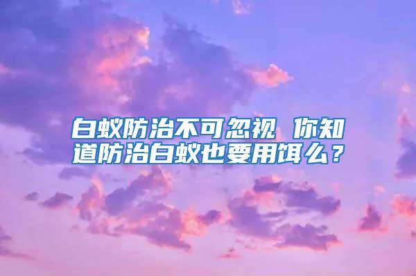 白蚁防治不可忽视 你知道防治白蚁也要用饵么？