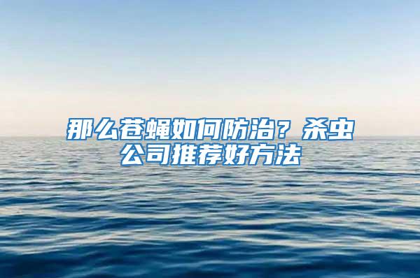 那么苍蝇如何防治？杀虫公司推荐好方法