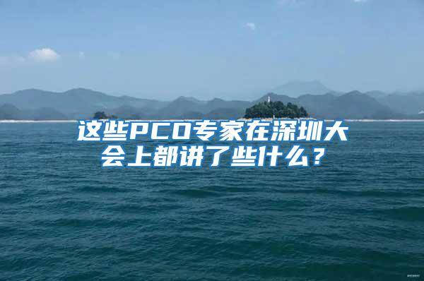 这些PCO专家在深圳大会上都讲了些什么？