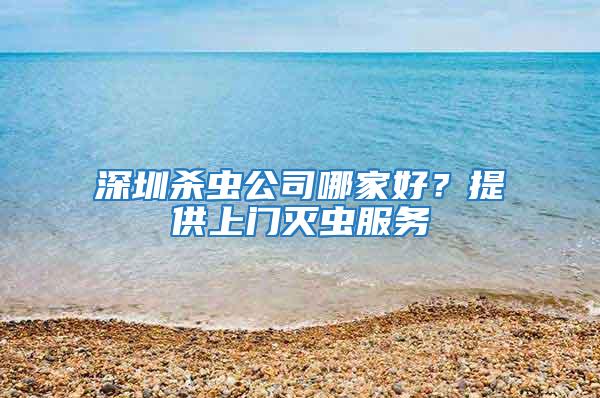 深圳杀虫公司哪家好？提供上门灭虫服务