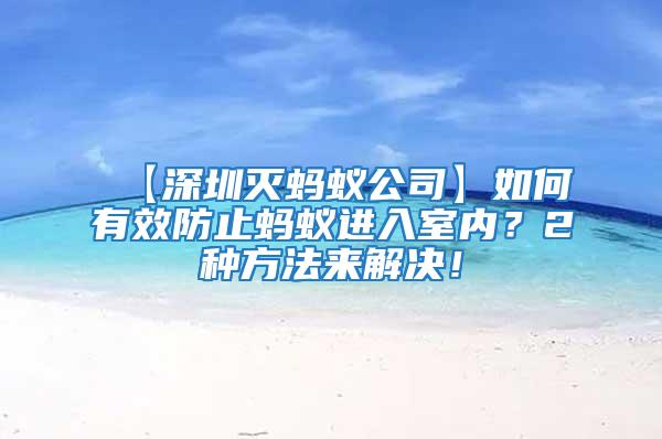 【深圳灭蚂蚁公司】如何有效防止蚂蚁进入室内？2种方法来解决！