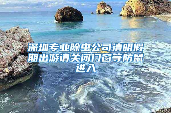 深圳专业除虫公司清明假期出游请关闭门窗等防鼠进入